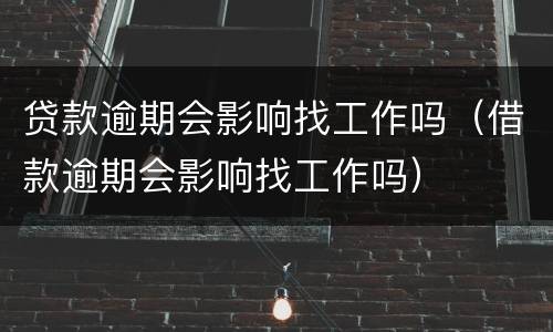 贷款逾期会影响找工作吗（借款逾期会影响找工作吗）