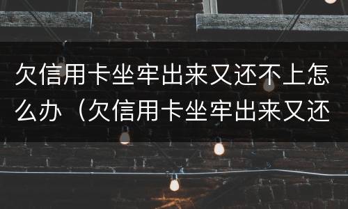 欠信用卡坐牢出来又还不上怎么办（欠信用卡坐牢出来又还不上怎么办呢）
