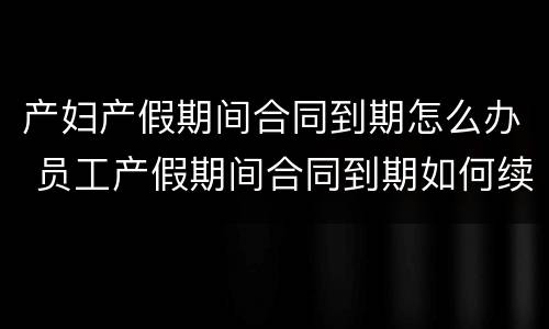 产妇产假期间合同到期怎么办 员工产假期间合同到期如何续签