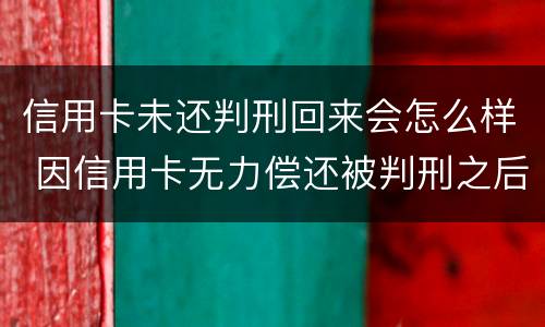 信用卡未还判刑回来会怎么样 因信用卡无力偿还被判刑之后还需要还吗