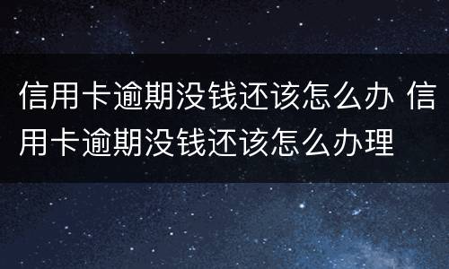 信用卡逾期没钱还该怎么办 信用卡逾期没钱还该怎么办理