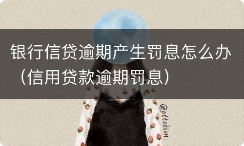 银行信贷逾期产生罚息怎么办（信用贷款逾期罚息）