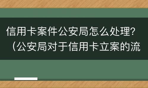 信用卡案件公安局怎么处理？（公安局对于信用卡立案的流程）