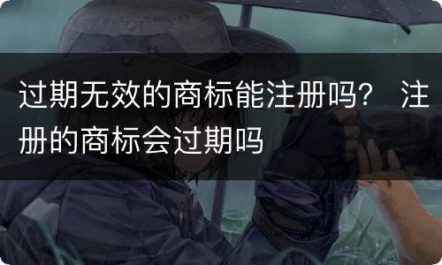 过期无效的商标能注册吗？ 注册的商标会过期吗
