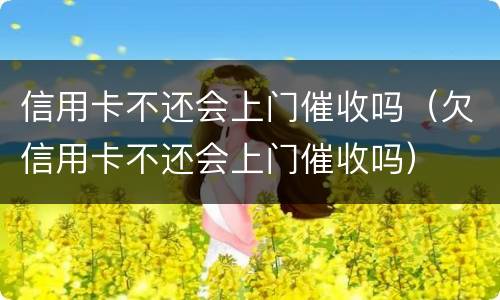 信用卡不还会上门催收吗（欠信用卡不还会上门催收吗）