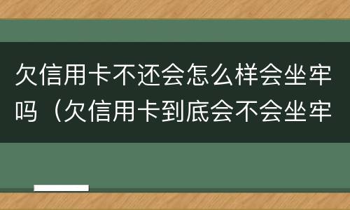 欠信用卡不还会怎么样会坐牢吗（欠信用卡到底会不会坐牢）