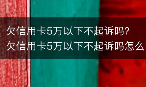 欠信用卡5万以下不起诉吗？ 欠信用卡5万以下不起诉吗怎么办