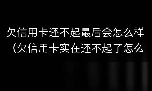 欠信用卡还不起最后会怎么样（欠信用卡实在还不起了怎么办）