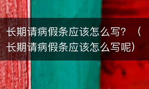 长期请病假条应该怎么写？（长期请病假条应该怎么写呢）
