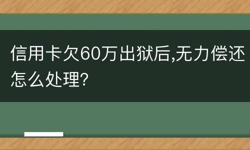 信用卡欠60万出狱后,无力偿还怎么处理？