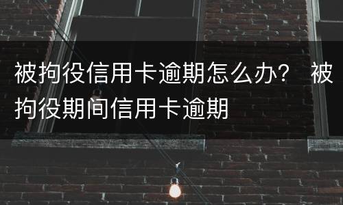 被拘役信用卡逾期怎么办？ 被拘役期间信用卡逾期