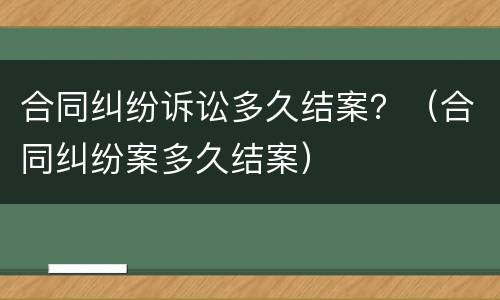 合同纠纷诉讼多久结案？（合同纠纷案多久结案）