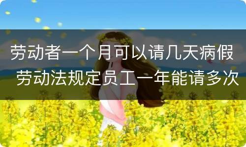 劳动者一个月可以请几天病假 劳动法规定员工一年能请多次时间病假