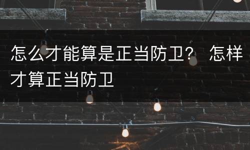 怎么才能算是正当防卫？ 怎样才算正当防卫