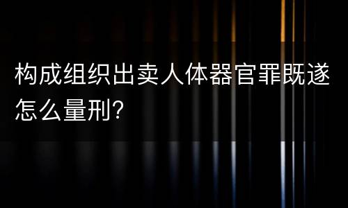 构成组织出卖人体器官罪既遂怎么量刑?