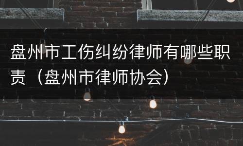 盘州市工伤纠纷律师有哪些职责（盘州市律师协会）