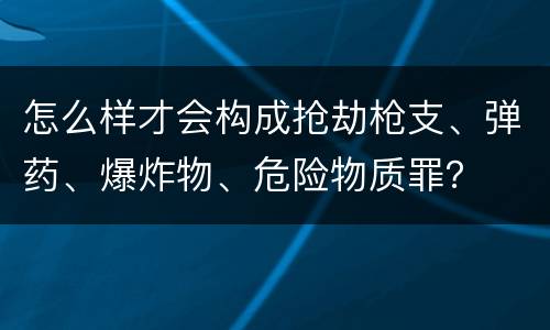 怎么样才会构成抢劫枪支、弹药、爆炸物、危险物质罪？