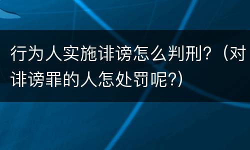 行为人实施诽谤怎么判刑?（对诽谤罪的人怎处罚呢?）