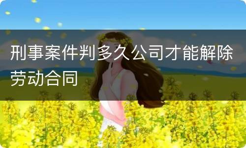 刑事案件判多久公司才能解除劳动合同