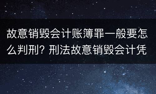 故意销毁会计账簿罪一般要怎么判刑? 刑法故意销毁会计凭证、会计账簿罪