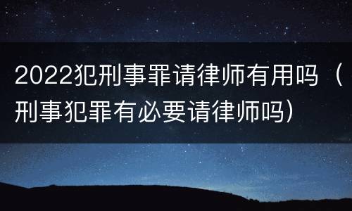 2022犯刑事罪请律师有用吗（刑事犯罪有必要请律师吗）