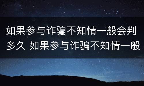 如果参与诈骗不知情一般会判多久 如果参与诈骗不知情一般会判多久刑