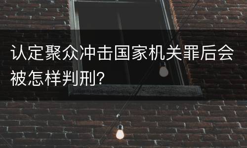 认定聚众冲击国家机关罪后会被怎样判刑？
