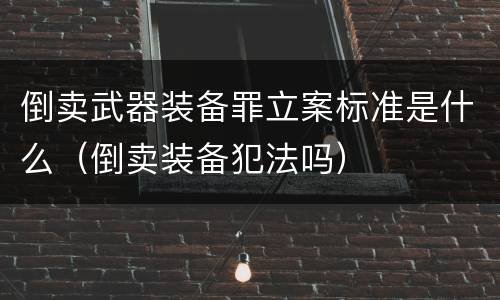 倒卖武器装备罪立案标准是什么（倒卖装备犯法吗）