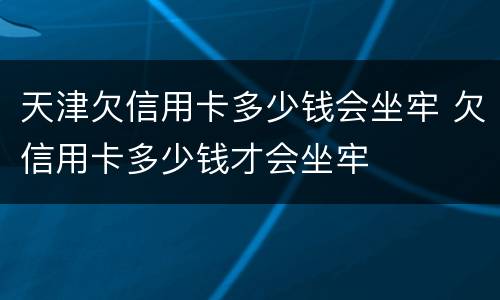 天津欠信用卡多少钱会坐牢 欠信用卡多少钱才会坐牢