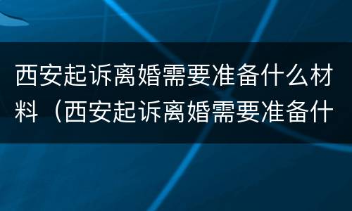 西安起诉离婚需要准备什么材料（西安起诉离婚需要准备什么材料和手续）