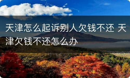 天津怎么起诉别人欠钱不还 天津欠钱不还怎么办