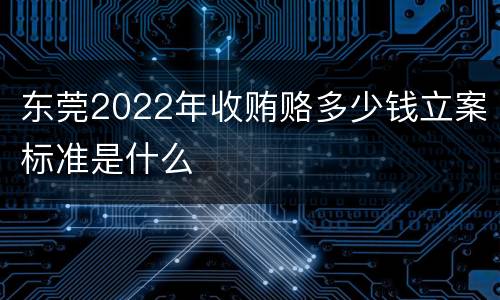 东莞2022年收贿赂多少钱立案标准是什么