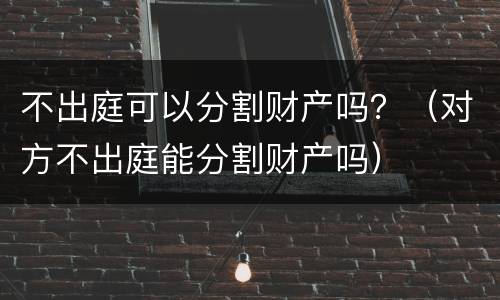 不出庭可以分割财产吗？（对方不出庭能分割财产吗）