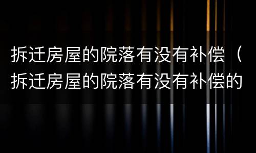 拆迁房屋的院落有没有补偿（拆迁房屋的院落有没有补偿的）