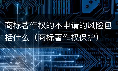 商标著作权的不申请的风险包括什么（商标著作权保护）