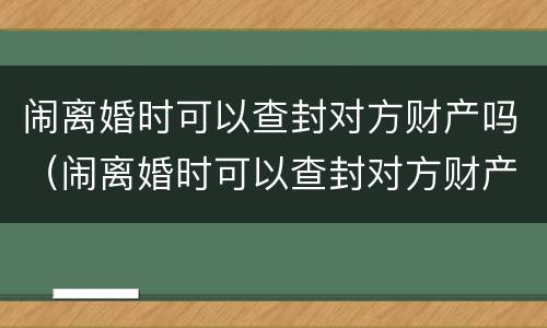 闹离婚时可以查封对方财产吗（闹离婚时可以查封对方财产吗）