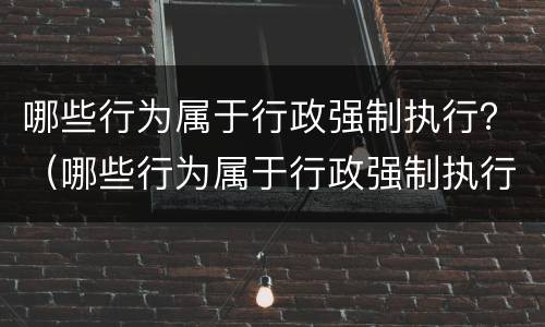 哪些行为属于行政强制执行？（哪些行为属于行政强制执行的特征）