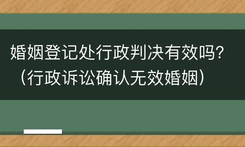 婚姻登记处行政判决有效吗？（行政诉讼确认无效婚姻）