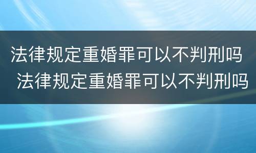法律规定重婚罪可以不判刑吗 法律规定重婚罪可以不判刑吗多少年