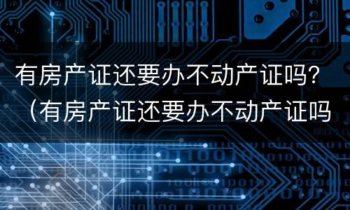 有房产证还要办不动产证吗？（有房产证还要办不动产证吗现在）