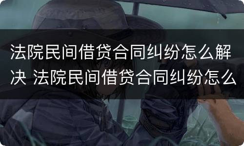 法院民间借贷合同纠纷怎么解决 法院民间借贷合同纠纷怎么解决的