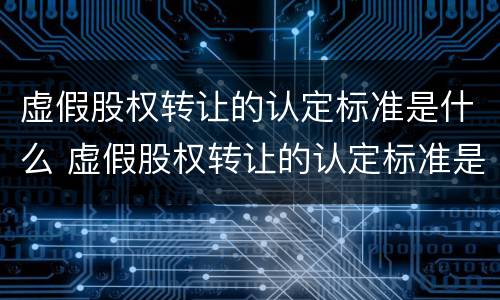 虚假股权转让的认定标准是什么 虚假股权转让的认定标准是什么呢