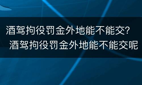 酒驾拘役罚金外地能不能交？ 酒驾拘役罚金外地能不能交呢