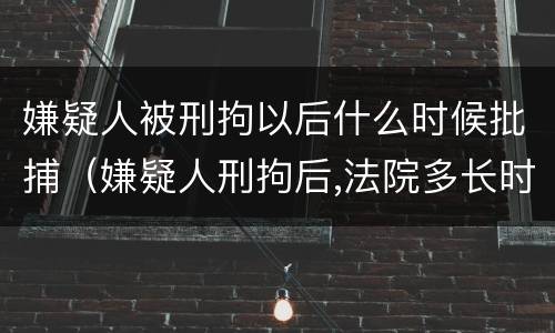 嫌疑人被刑拘以后什么时候批捕（嫌疑人刑拘后,法院多长时间受理?）