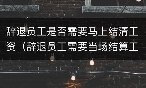 辞退员工是否需要马上结清工资（辞退员工需要当场结算工资吗）