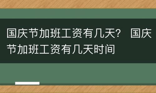 国庆节加班工资有几天？ 国庆节加班工资有几天时间