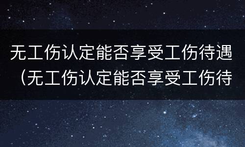 无工伤认定能否享受工伤待遇（无工伤认定能否享受工伤待遇补贴）