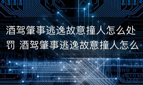 酒驾肇事逃逸故意撞人怎么处罚 酒驾肇事逃逸故意撞人怎么处罚的