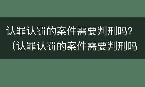 认罪认罚的案件需要判刑吗？（认罪认罚的案件需要判刑吗知乎）