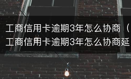 工商信用卡逾期3年怎么协商（工商信用卡逾期3年怎么协商延期还款）